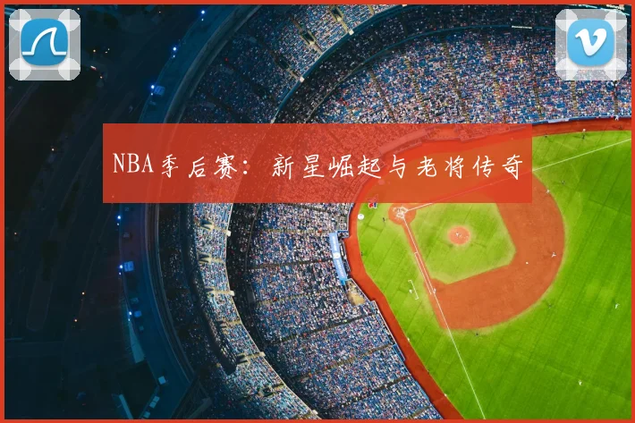 NBA季后赛:新星崛起与老将传奇