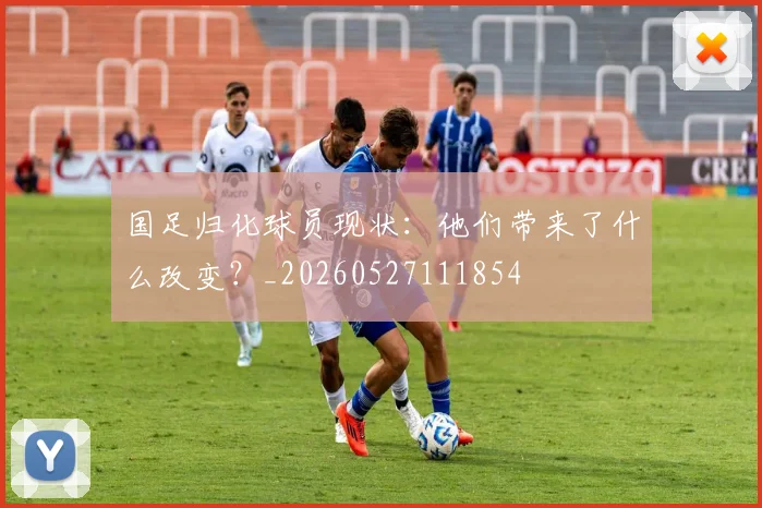 国足归化球员现状：他们带来了什么改变？_20260527111854