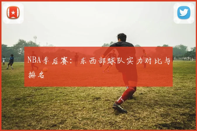 NBA季后赛：东西部球队实力对比与排名