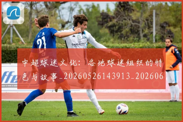 中超球迷文化:各地球迷组织的特色与故事_20260526143913_20260607160813