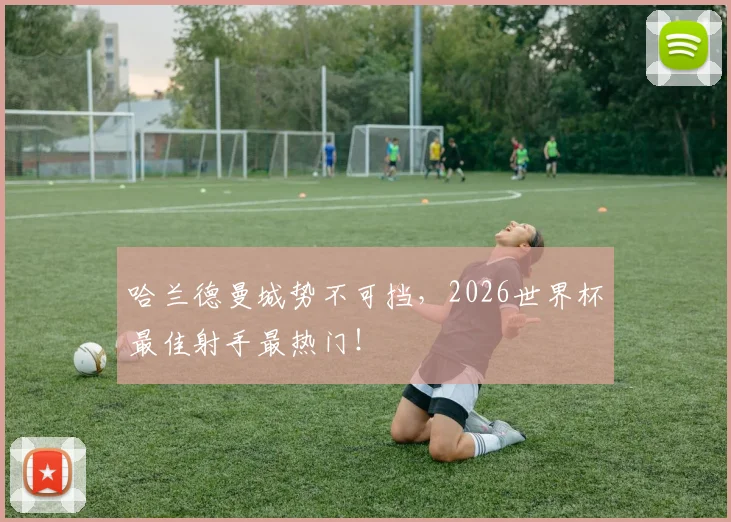 哈兰德曼城势不可挡,2026世界杯最佳射手最热门!