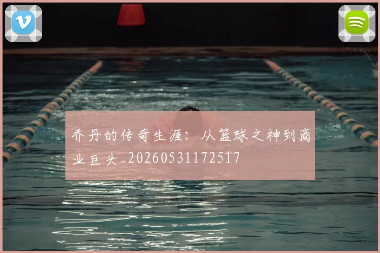 乔丹的传奇生涯:从篮球之神到商业巨头_20260531172517