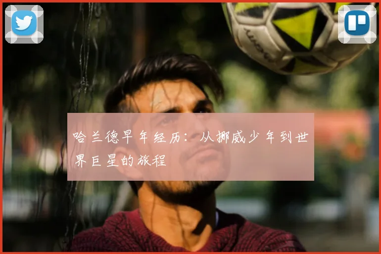 哈兰德早年经历:从挪威少年到世界巨星的旅程
