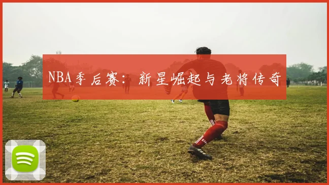 NBA季后赛:新星崛起与老将传奇