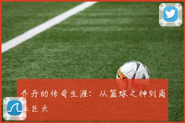 乔丹的传奇生涯：从篮球之神到商业巨头
