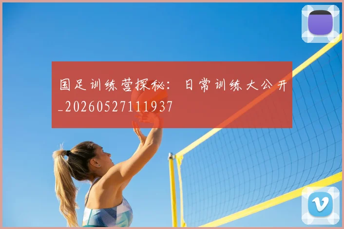 国足训练营探秘：日常训练大公开_20260527111937