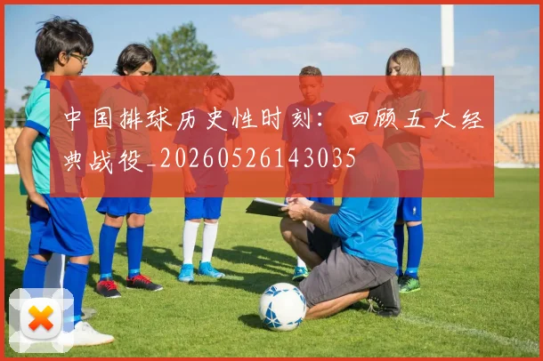 中国排球历史性时刻:回顾五大经典战役_20260526143035