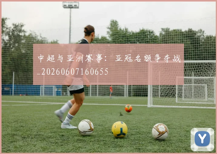 中超与亚洲赛事:亚冠名额争夺战_20260607160655