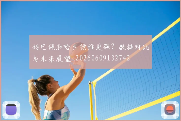 姆巴佩和哈兰德谁更强?数据对比与未来展望_20260609132742