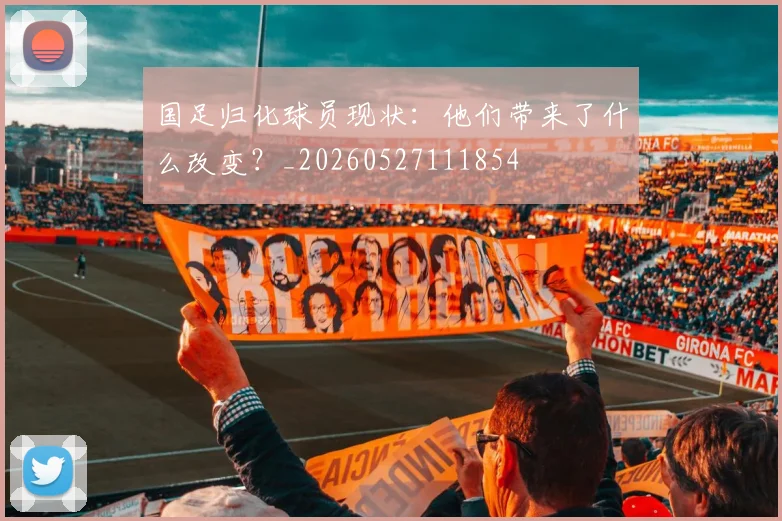 国足归化球员现状:他们带来了什么改变?_20260527111854
