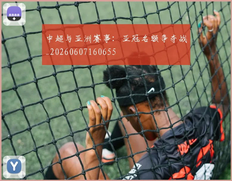 中超与亚洲赛事:亚冠名额争夺战_20260607160655