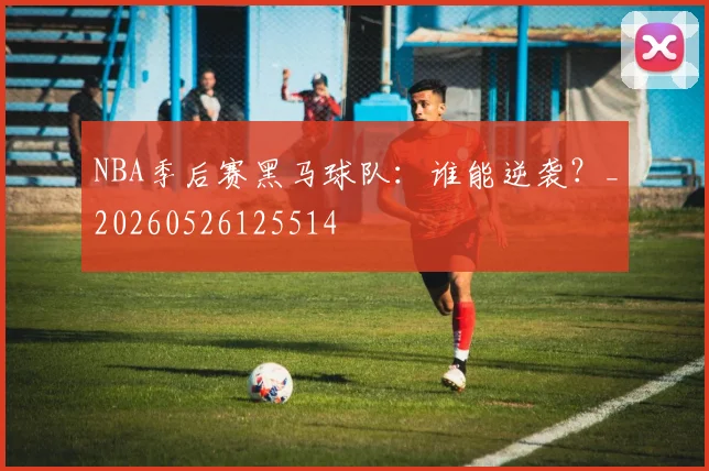 NBA季后赛黑马球队:谁能逆袭?_20260526125514