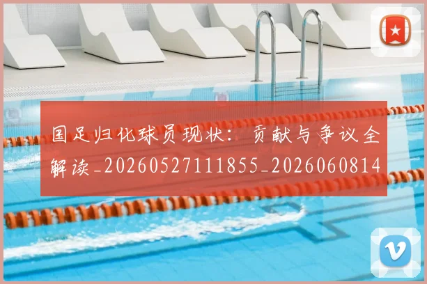 国足归化球员现状：贡献与争议全解读_20260527111855_20260608142900