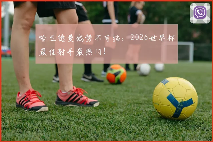 哈兰德曼城势不可挡，2026世界杯最佳射手最热门！